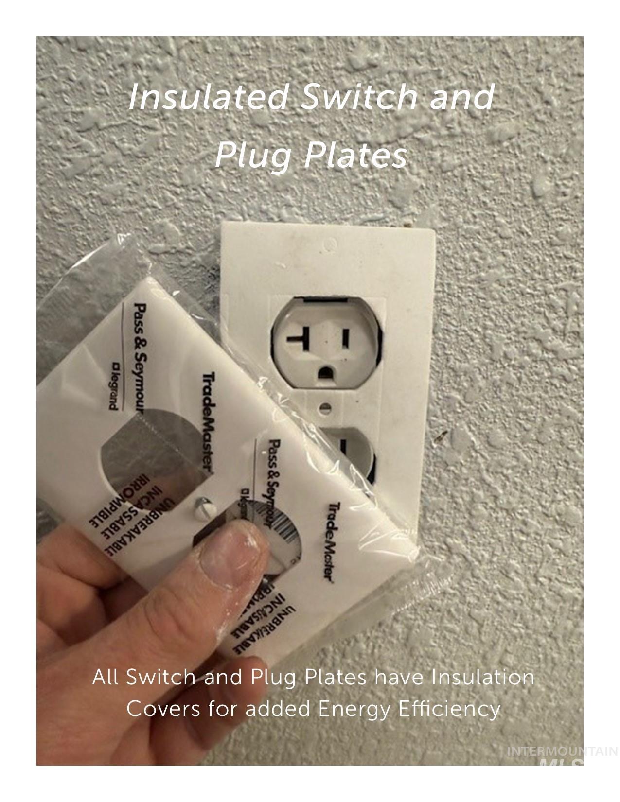 Every Switch and Plug Plates have been insulated for additional energy efficiency.  Insulation plates help prevent outside air from entering the home and also helps prevent drafts.