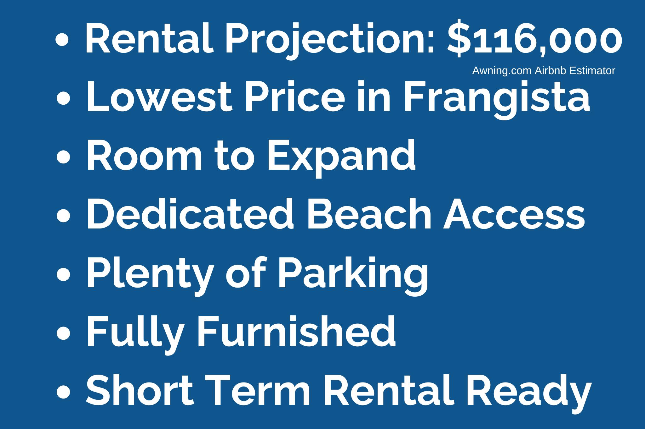 You can't even buy a LOT in Frangista for this price!CHOOSE YOUR OWN ADVENTURE for this vacation rental property located LESS THAN TWO BLOCKS FROM DEEDED BEACH ACCESS:A. RENT THIS AS IS. It's furnished, turnkey, and ready to go TODAY. Everything conveys with purchase. Wraparound porch provides great outdoor living space.B. ENCLOSE AND BUILD OUT THE BOTTOM LEVEL TO ADD SQUARE FOOTAGE AND MORE BEDROOMS. Seller has construction documents to share with you and your lender, immediately saving you thousands. Improve the backyard for even more value.C. TEAR DOWN AND REBUILD. Design your dream home on this 50 x 100 lot in super desirable Frangista Beach.Your imagination is the only limit here. We look forward to receiving your offer!