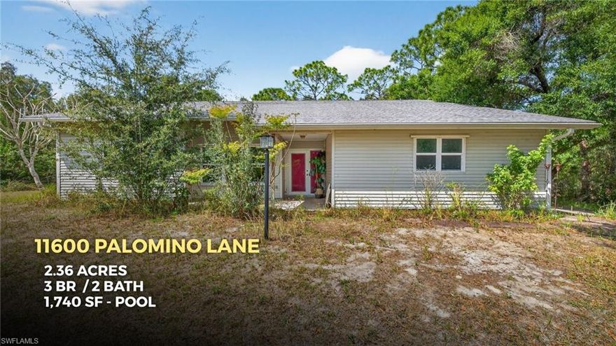 POOL HOME on 2.36 acres with Newer Roof (2021) and Impact Rated Windows (2021) - Acreage Property in this area is rarely available! Purchase this 2.36 acre parcel separately or in conjunction with adjacent property at 11580 Palomino Lane for a total of 4.77 acres with two homes! Single story 1992-built home with 3 bedrooms, 2 bathrooms and a 2-car garage. Western rear exposure with sunsets over the pine trees, and surrounded by 175 acres of vacant land which is not to be developed. Palomino Lane is a paved, county-maintained road with a stoplight at Daniels Parkway intersection for your safety and convenience. Work is currently underway to widen Palomino Lane and include two left-turn lanes, one through lane and an exclusive right-turn lane for access to Daniels Parkway which will make any commute a breeze! (The project begins March 23rd and is expected to last six weeks.) This roadway project will further increase home values in the area. If you've been looking for an opportunity to own acreage in the heart of Fort Myers, now is your chance! Check out the virtual tour online, then contact your agent for a private showing today!