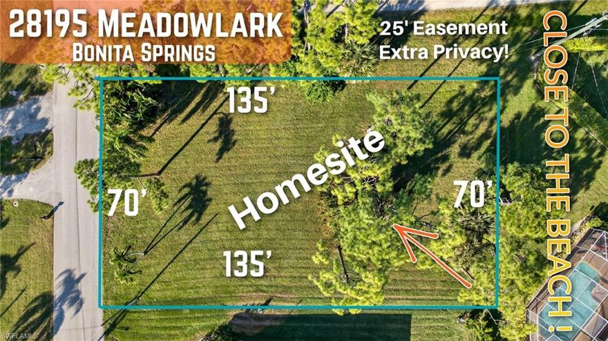 TWO "2" MILE MEADOWLARK!!! Excellent residential lot ready for your dream home located JUST 2 MILES TO THE WHITE SANDS AND TURQUOISE WATERS OF BONITA AND BAREFOOT BEACH!! At approximately 70ft' X 135ft' this lot would accommodate a large home with ample room for a custom pool and large backyard. Bonus extra 25' Easement to the north side of the property provides additional privacy and room to breathe while not being pinched between homes! Neighborhood is beautiful and well kept! Enjoy close proximity to the beach; walkability to restaurants, mini golf, bars, shopping, dining and all that SW Florida has to offer!! Drive by, take a look, make an offer and start building the home of your dreams!!