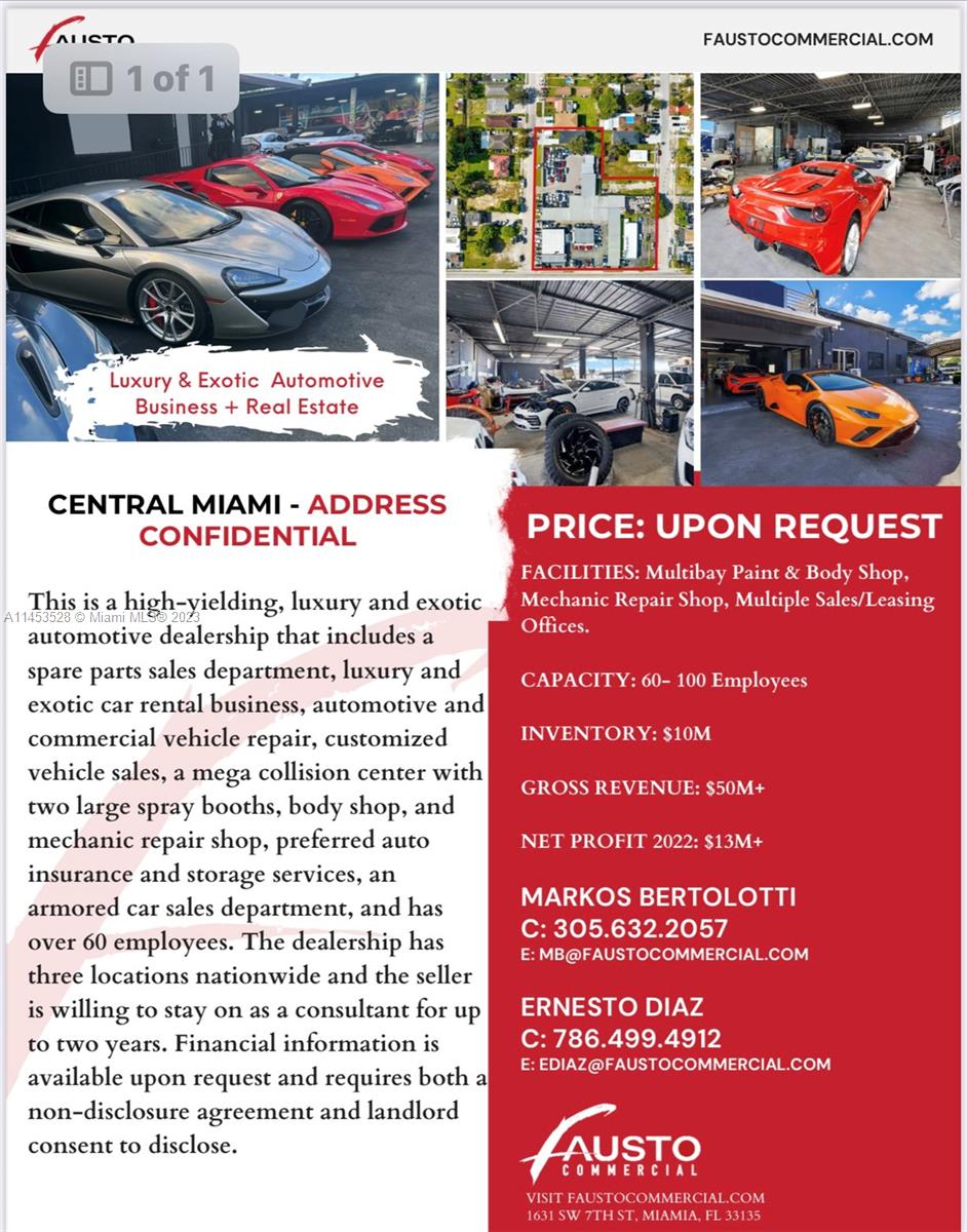 For sale Business and Real Estate Address its Confidential.
This is a high-yielding, luxury and exotic automotive dealership that includes a spare parts sales department, luxury and exotic car rental business, automotive and commercial vehicle repair, customized vehicle sales, a mega collision center with two large spray booths, body shop, and mechanic repair shop, preferred auto insurance and storage services, an armored car sales department, and has over 60 employees and the seller is willing to stay on as a consultant for up to two years.