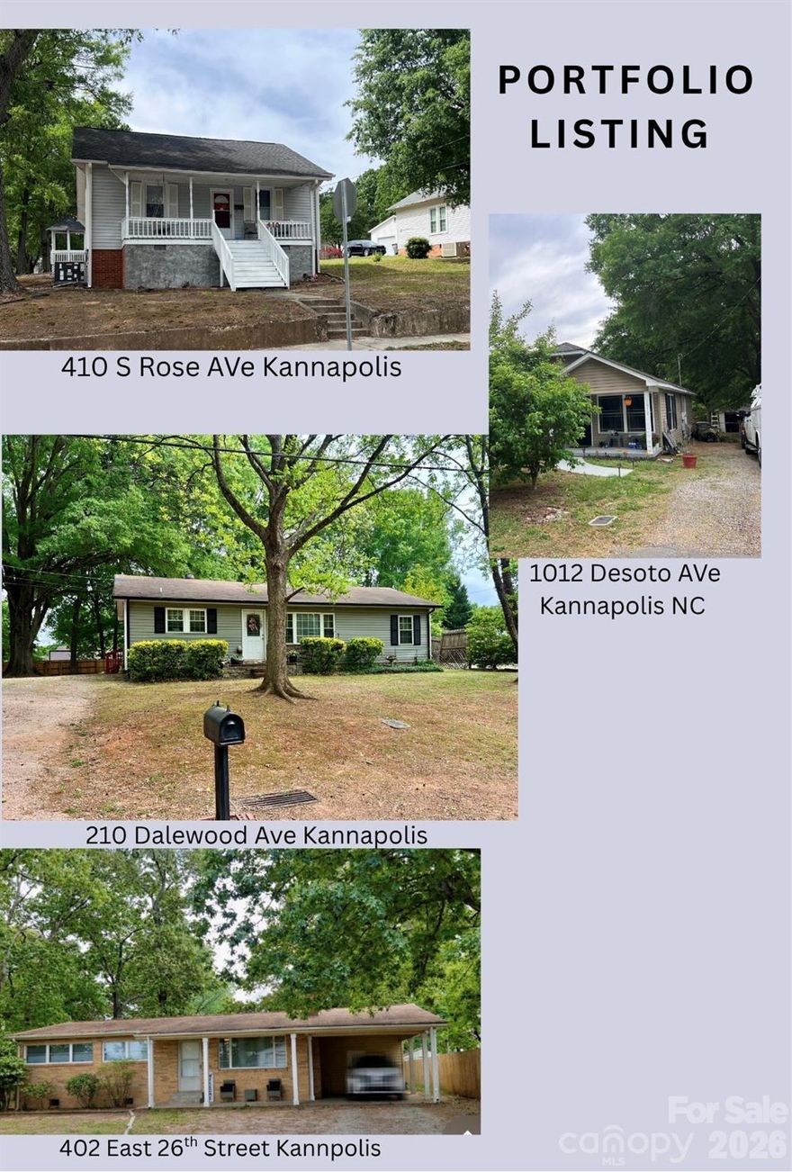 Amazing opportunity!!! Portfolio listing!  This listing is for a total of four properties.  All must be purchased together and closed on the same day! Do NOT disturb tenants.  Once under contract buyer can conduct due diligence.    
1012 Desoto Ave Kannapolis 
402 E 26th St Kannapolis (Rowan) 
210 Dalewood Ave Kannapolis  
410 S Rose AVe Kannapolis 
Tax value, lot size and total square footage is a combination of all four properties