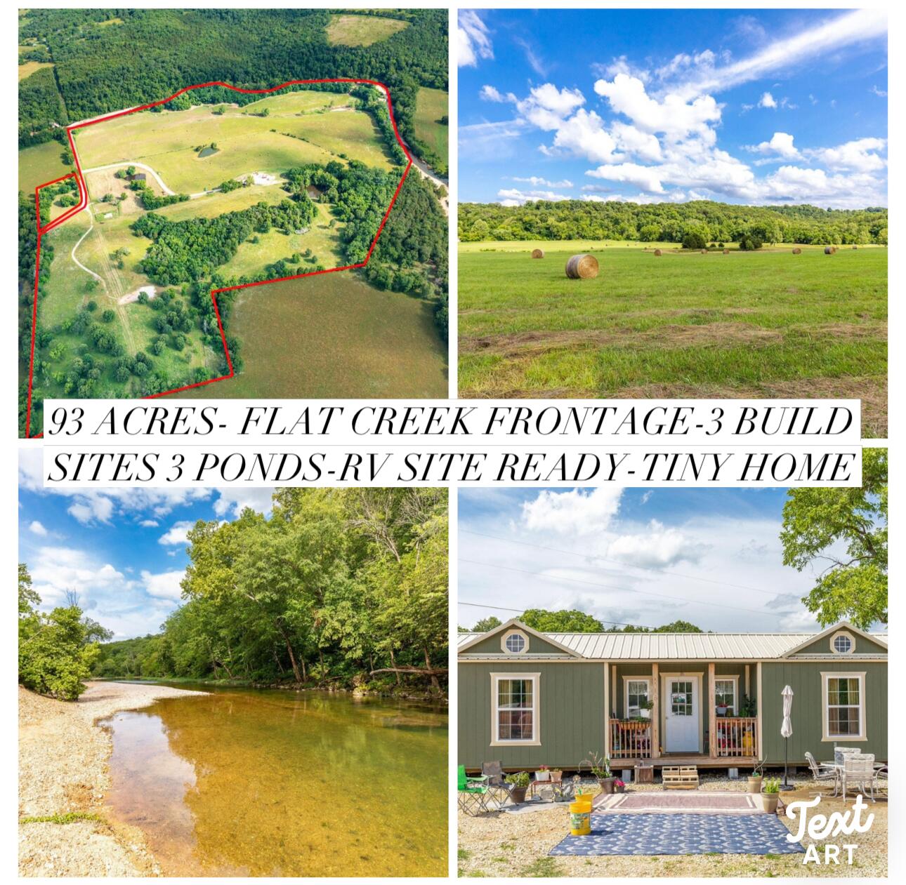 Absolutely Astounding 93-acre property nestled on the banks of Flat Creek!! RARE opportunity with this tree-lined CREEK FRONTAGE property-not another like it in the surrounding area!! The lush land provides 2 secluded, private Creek accesses each featuring their own exclusive gravel bar on the beautiful Flat Creek!! Ideal for camping, floating, swimming, or just your own backyard private retreat!! The vast acreage boasts 3 big ponds, 1 stocked with fish, nice size corral, supports cattle, produces hay, cross fencing throughout and plenty of room for the horses with a horse pasture!! Not to mention plenty of gorgeous trails and walnut trees! READY for you to build your dream home with 2 build sites equipped with new septic, well and electric hookups!! There is potential for a 3rd building site that just awaits the electric meter! One concrete pad is in even place!! A fully accessible RV site as hookup is in place and on its own feed on sewer & electric! Bonus Features: a brand new, charming tiny home situated at the end of the circular drive! This quaint home offers 1 bedroom, 1 bath with open floor living and dining combo!! And additional, spacious, 14X44 storage shed provides ample extra space for all your storage needs!! Seclusion, Intimacy, and Beauty all await the new owners on this breathtaking Ozark Mountain water front countryside property!!