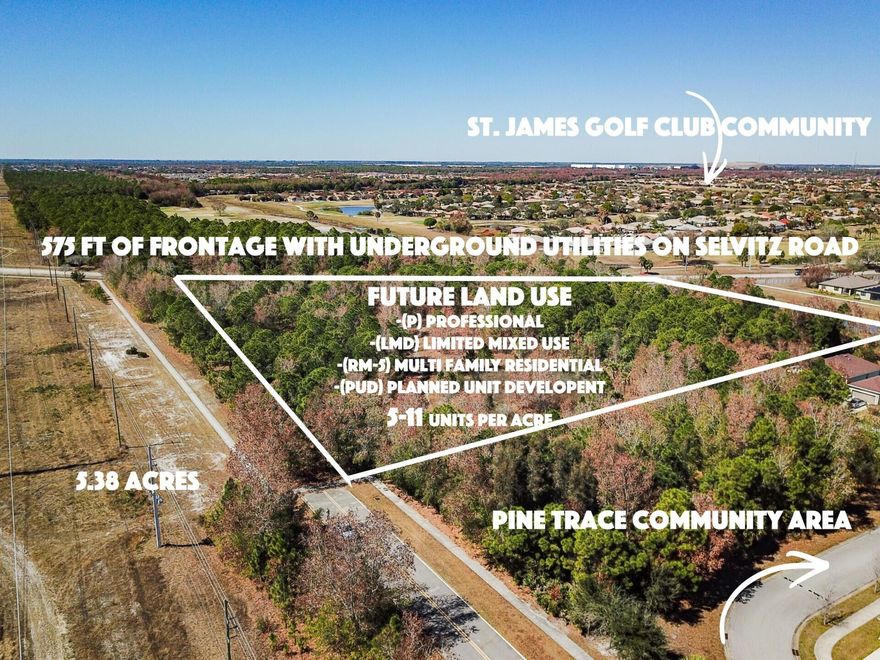 Fantastic 5.38 Acres, High & Dry Property with an Amazing 575 Ft of Landscaped Frontage on Selvitz Rd: to include City Landscaping, Sidewalks, Custom City Gaslight Style Street Lamps & Underground Utilities! This property is Located Almost Directly Across from the St James Golf Club Community. Current Zoning is General USE! I have a letter from the City of Port St. Lucie stating that the Future Land Use (ROI) allows for Professional (P), Limited Mixed Use (LMD), Multifamily Residential (RM-5) or Residential PUD (Planned Unity Development) between 5 to 11 Units Per Acre. I have attached the sections of Port St. Lucie City's Code that Outline all of the Permitted Uses and Requirements for each Zoning District. This Property is Eligible for Rezoning, as it meets the City's Size Requirements