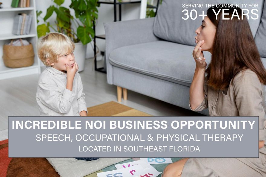 STRONG NOI & CASHFLOW BUSINESS FOR SALE: Business opportunity for thriving Speech & Occupational Therapy practice in Southeast Florida; OVER 30+ YEARS IN BUSINESS. Proudly focusing on Adult & Pediatric therapy, this well-established company provides services for SPEECH, VOICE, LANGUAGE, SWALLOWING & FEEDING as well as a wide variety of OT services in a caring, multilingual & multicultural environment. This successful practice is the leaseholder of a BEAUTIFULLY REMODELED space laid out & designed specifically for their operational needs boasting approx 3000SF w/ easy access to main highways, airport & surrounded by great schools. Business is ready for growth & expansion of more locations. Seller willing to provide training/transition period. Financials & info available w/ NDA.